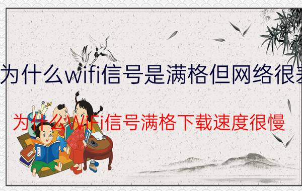 为什么wifi信号是满格但网络很差 为什么WiFi信号满格下载速度很慢？